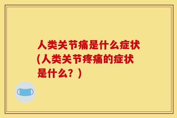 人类关节痛是什么症状(人类关节的症状是什么？)