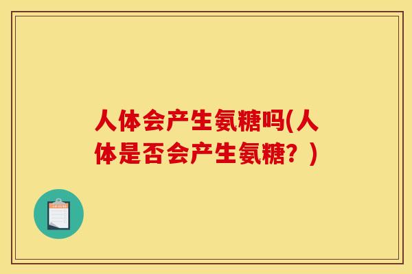 人体会产生氨糖吗(人体是否会产生氨糖?) 人体会产生氨糖吗(人体是否会产生氨糖?)