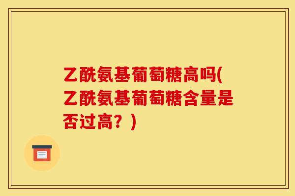 乙酰氨基葡萄糖高吗(乙酰氨基葡萄糖含量是否过高？)