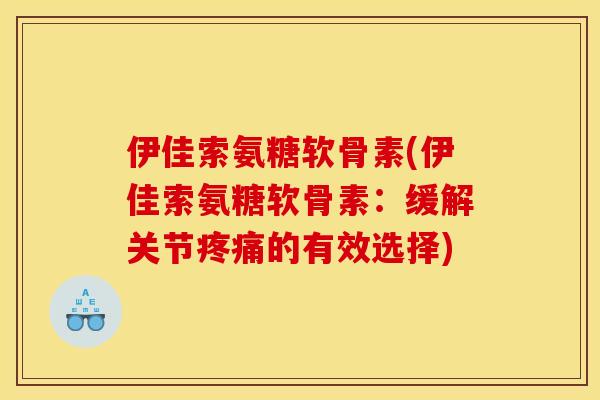 伊佳索氨糖软骨素(伊佳索氨糖软骨素:缓解关节的有效选择) 伊佳索氨糖软骨素(伊佳索氨糖软骨素:缓解关节的有效选择)