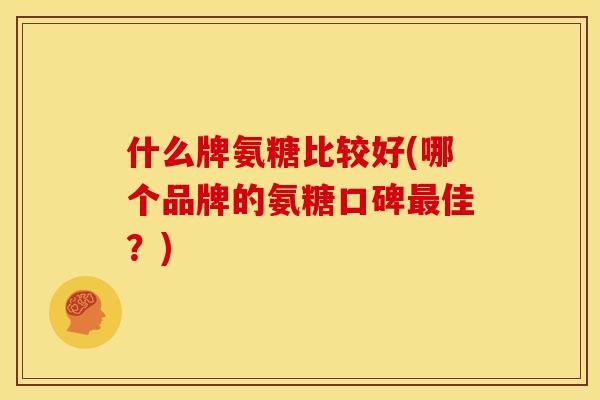 什么牌氨糖比较好(哪个品牌的氨糖口碑佳？)