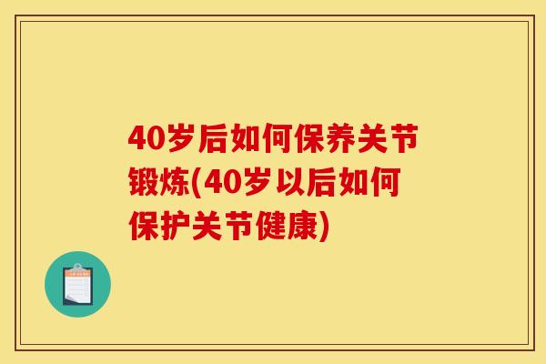 40岁后如何保养关节锻炼(40岁以后如何保护关节健康)