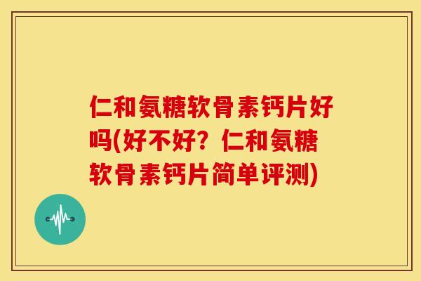 仁和氨糖软骨素钙片好吗(好不好?仁和氨糖软骨素钙片简单评测) 仁和氨糖软骨素钙片好吗(好不好?仁和氨糖软骨素钙片简单评测)