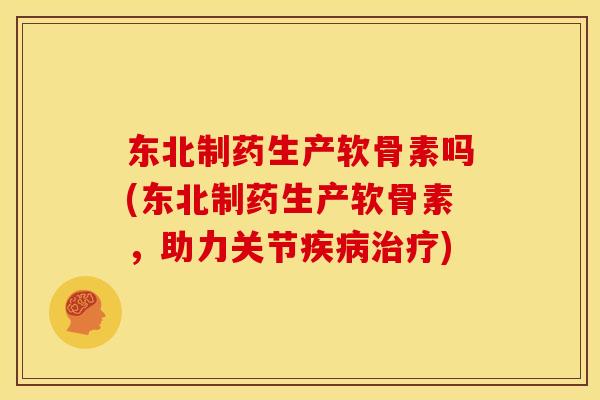 东北制药生产软骨素吗(东北制药生产软骨素,助力关节) 东北制药生产软骨素吗(东北制药生产软骨素,助力关节)