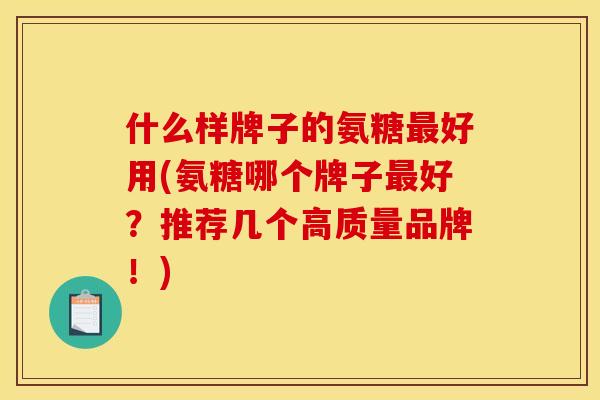 什么样牌子的氨糖好用(氨糖哪个牌子好?推荐几个高质量品牌!) 什么样牌子的氨糖好用(氨糖哪个牌子好?推荐几个高质量品牌!)
