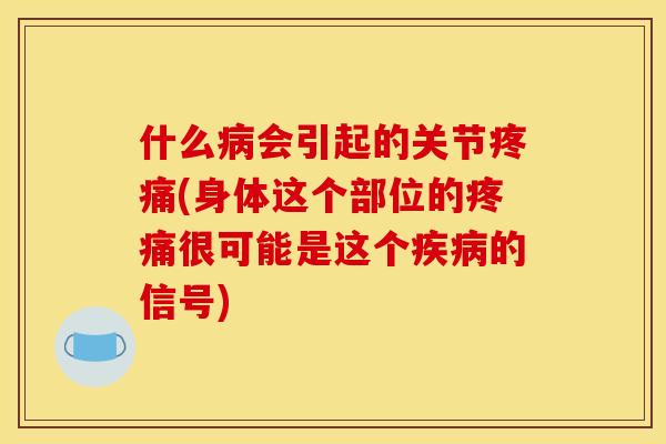 什么会引起的关节(身体这个部位的很可能是这个的信号) 什么会引起的关节(身体这个部位的很可能是这个的信号)