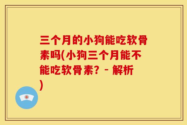 三个月的小狗能吃软骨素吗(小狗三个月能不能吃软骨素?- 解析) 三个月的小狗能吃软骨素吗(小狗三个月能不能吃软骨素?- 解析)