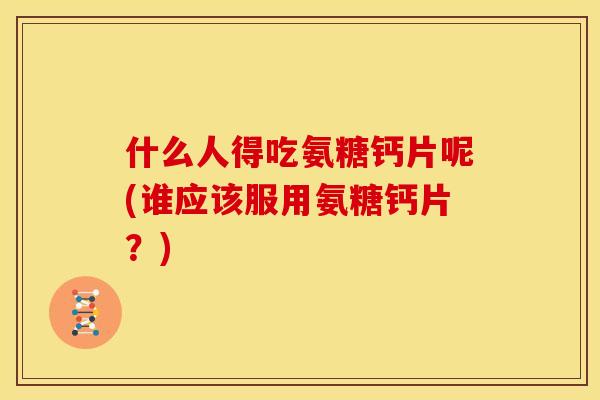 什么人得吃氨糖钙片呢(谁应该服用氨糖钙片？)