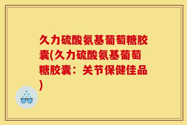 久力硫酸氨基葡萄糖胶囊(久力硫酸氨基葡萄糖胶囊:关节保健佳品) 久力硫酸氨基葡萄糖胶囊(久力硫酸氨基葡萄糖胶囊:关节保健佳品)