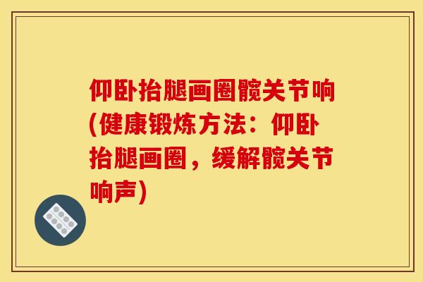 仰卧抬腿画圈髋关节响(健康锻炼方法：仰卧抬腿画圈，缓解髋关节响声)