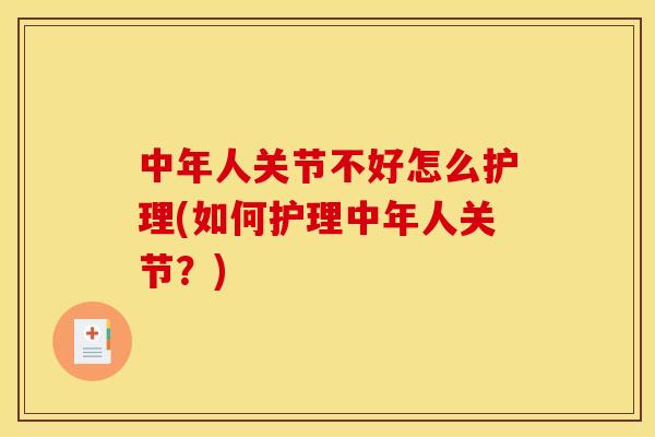中年人关节不好怎么护理(如何护理中年人关节?) 中年人关节不好怎么护理(如何护理中年人关节?)