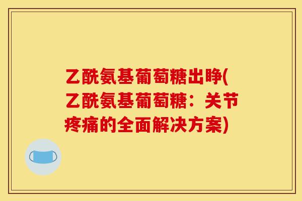 乙酰氨基葡萄糖出睁(乙酰氨基葡萄糖：关节的全面解决方案)