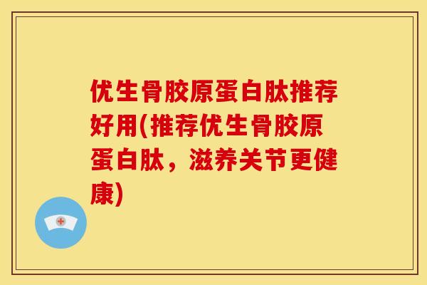 优生骨胶原蛋白肽推荐好用(推荐优生骨胶原蛋白肽,滋养关节更健康) 优生骨胶原蛋白肽推荐好用(推荐优生骨胶原蛋白肽,滋养关节更健康)