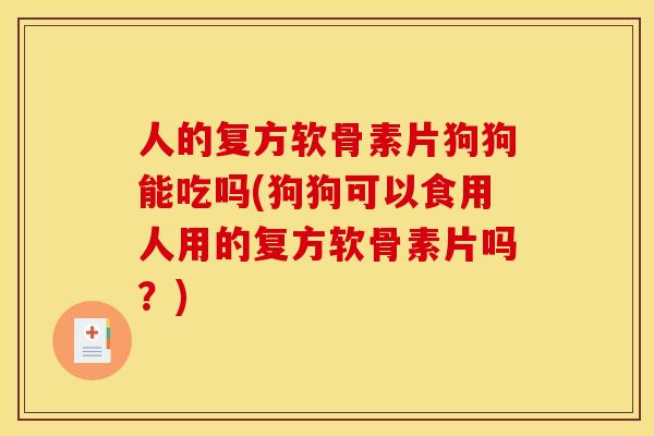 人的复方软骨素片狗狗能吃吗(狗狗可以食用人用的复方软骨素片吗?) 人的复方软骨素片狗狗能吃吗(狗狗可以食用人用的复方软骨素片吗?)