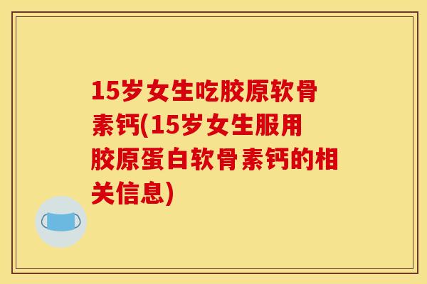15岁女生吃胶原软骨素钙(15岁女生服用胶原蛋白软骨素钙的相关信息)
