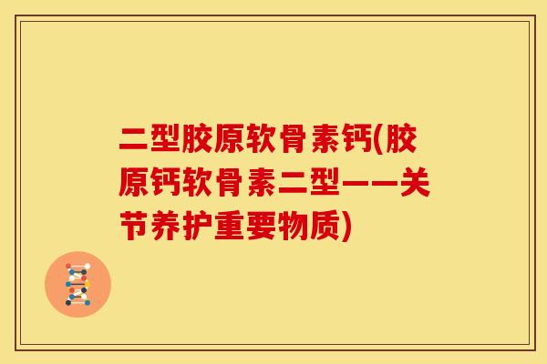 二型胶原软骨素钙(胶原钙软骨素二型——关节养护重要物质) 二型胶原软骨素钙(胶原钙软骨素二型——关节养护重要物质)