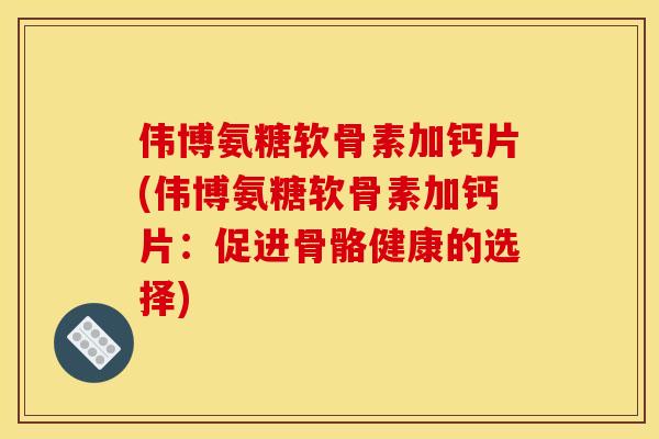 伟博氨糖软骨素加钙片(伟博氨糖软骨素加钙片:促进骨骼健康的选择) 伟博氨糖软骨素加钙片(伟博氨糖软骨素加钙片:促进骨骼健康的选择)