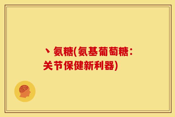丶氨糖(氨基葡萄糖:关节保健新利器) 丶氨糖(氨基葡萄糖:关节保健新利器)