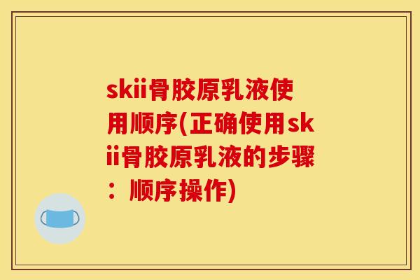 skii骨胶原乳液使用顺序(正确使用skii骨胶原乳液的步骤:顺序操作) skii骨胶原乳液使用顺序(正确使用skii骨胶原乳液的步骤:顺序操作)
