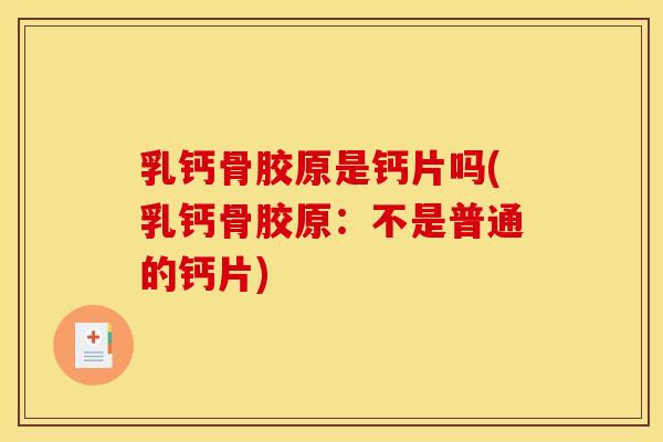 乳钙骨胶原是钙片吗(乳钙骨胶原:不是普通的钙片) 乳钙骨胶原是钙片吗(乳钙骨胶原:不是普通的钙片)