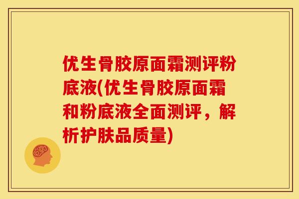 优生骨胶原面霜测评粉底液(优生骨胶原面霜和粉底液全面测评,解析护肤品质量) 优生骨胶原面霜测评粉底液(优生骨胶原面霜和粉底液全面测评,解析护肤品质量)