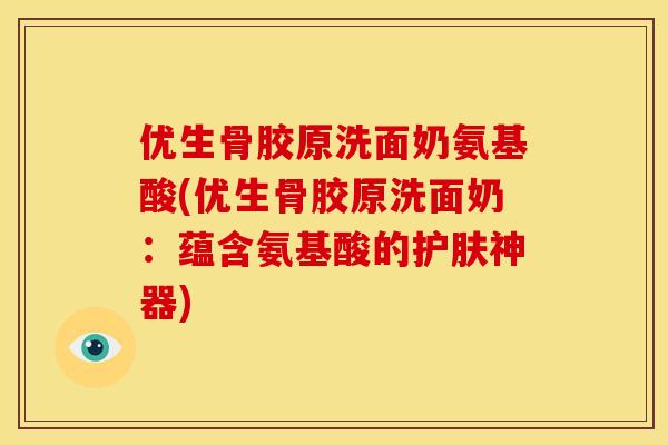 优生骨胶原洗面奶氨基酸(优生骨胶原洗面奶:蕴含氨基酸的护肤神器) 优生骨胶原洗面奶氨基酸(优生骨胶原洗面奶:蕴含氨基酸的护肤神器)