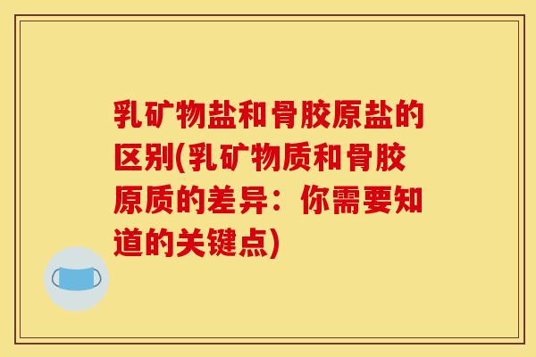 乳矿物盐和骨胶原盐的区别(乳矿物质和骨胶原质的差异：你需要知道的关键点)