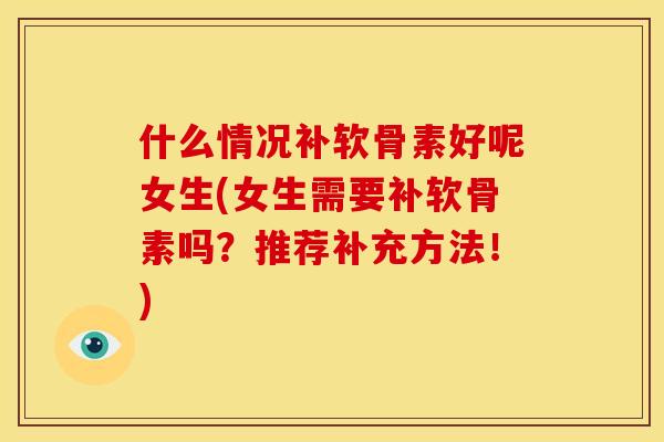 什么情况补软骨素好呢女生(女生需要补软骨素吗?推荐补充方法!) 什么情况补软骨素好呢女生(女生需要补软骨素吗?推荐补充方法!)