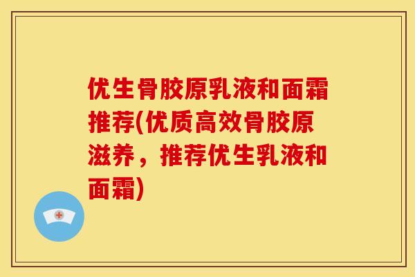 优生骨胶原乳液和面霜推荐(优质高效骨胶原滋养,推荐优生乳液和面霜) 优生骨胶原乳液和面霜推荐(优质高效骨胶原滋养,推荐优生乳液和面霜)