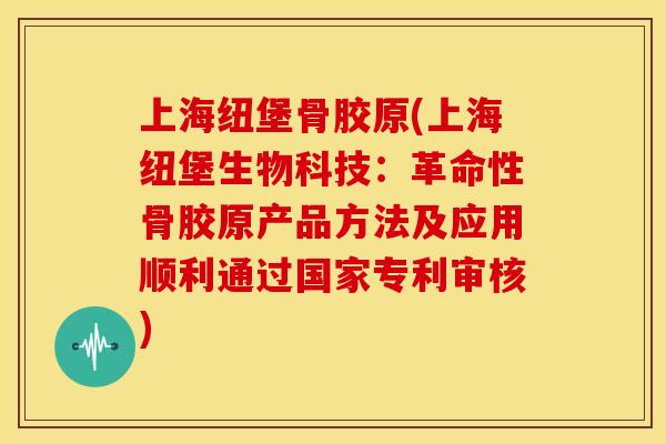 上海纽堡骨胶原(上海纽堡生物科技:革命性骨胶原产品方法及应用顺利通过国家专利审核) 上海纽堡骨胶原(上海纽堡生物科技:革命性骨胶原产品方法及应用顺利通过国家专利审核)