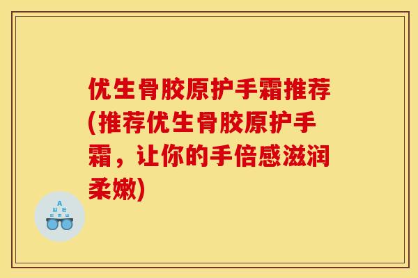 优生骨胶原护手霜推荐(推荐优生骨胶原护手霜,让你的手倍感滋润柔嫩) 优生骨胶原护手霜推荐(推荐优生骨胶原护手霜,让你的手倍感滋润柔嫩)
