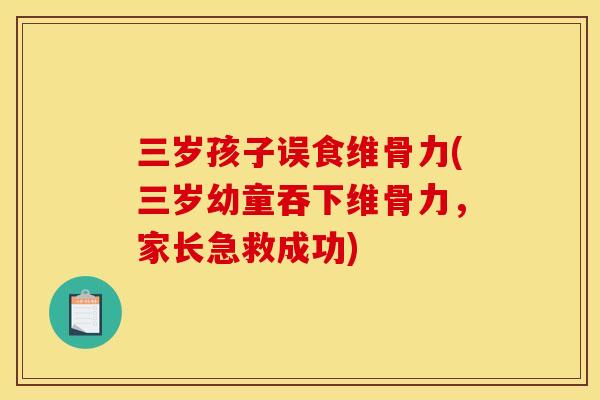 三岁孩子误食维骨力(三岁幼童吞下维骨力,家长急救成功) 三岁孩子误食维骨力(三岁幼童吞下维骨力,家长急救成功)