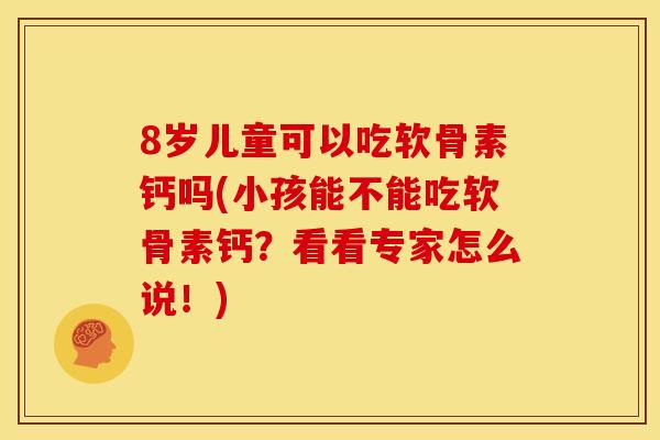 8岁儿童可以吃软骨素钙吗(小孩能不能吃软骨素钙？看看专家怎么说！)