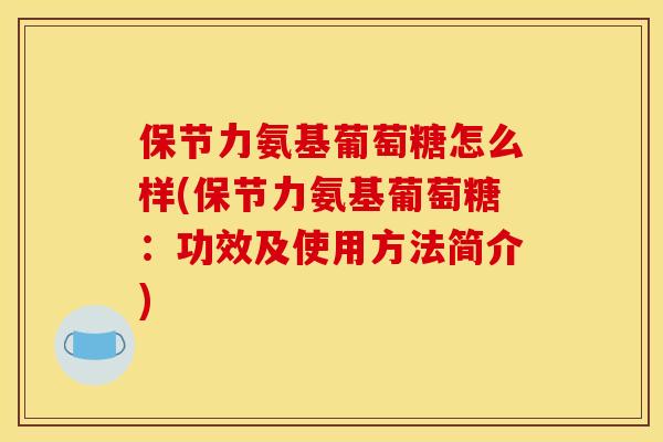 保节力氨基葡萄糖怎么样(保节力氨基葡萄糖：功效及使用方法简介)
