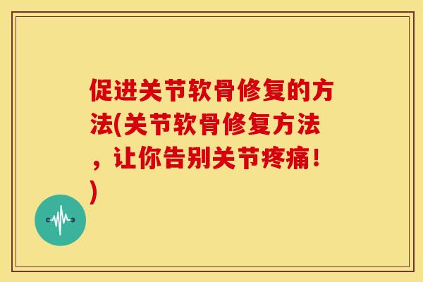 促进关节软骨修复的方法(关节软骨修复方法,让你告别关节!) 促进关节软骨修复的方法(关节软骨修复方法,让你告别关节!)