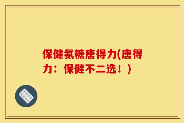保健氨糖唐得力(唐得力:保健不二选!) 保健氨糖唐得力(唐得力:保健不二选!)