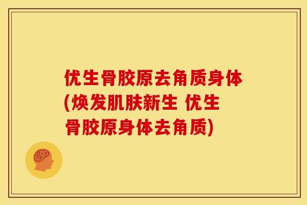 优生骨胶原去角质身体(焕发新生 优生骨胶原身体去角质)