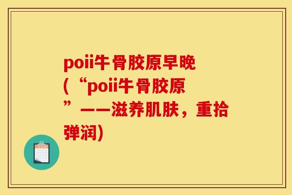 poii牛骨胶原早晚(“poii牛骨胶原”——滋养,重拾弹润) poii牛骨胶原早晚(“poii牛骨胶原”——滋养,重拾弹润)