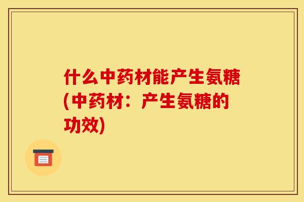 什么材能产生氨糖(材：产生氨糖的功效)