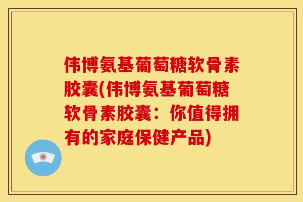 伟博氨基葡萄糖软骨素胶囊(伟博氨基葡萄糖软骨素胶囊：你值得拥有的家庭保健产品)