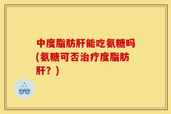 中度脂肪能吃氨糖吗(氨糖可否度脂肪?) 中度脂肪能吃氨糖吗(氨糖可否度脂肪?)