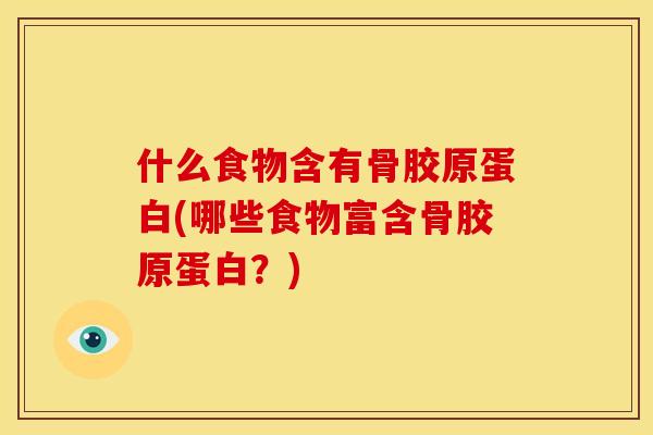 什么食物含有骨胶原蛋白(哪些食物富含骨胶原蛋白？)