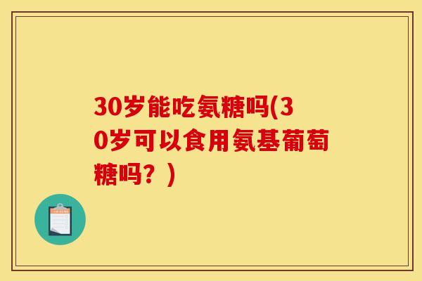 30岁能吃氨糖吗(30岁可以食用氨基葡萄糖吗?) 30岁能吃氨糖吗(30岁可以食用氨基葡萄糖吗?)