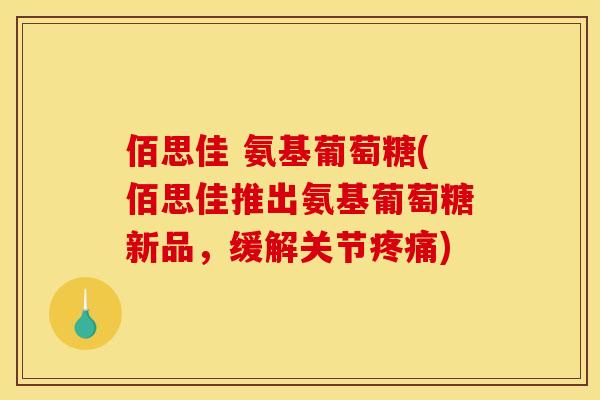 佰思佳 氨基葡萄糖(佰思佳推出氨基葡萄糖新品,缓解关节) 佰思佳 氨基葡萄糖(佰思佳推出氨基葡萄糖新品,缓解关节)