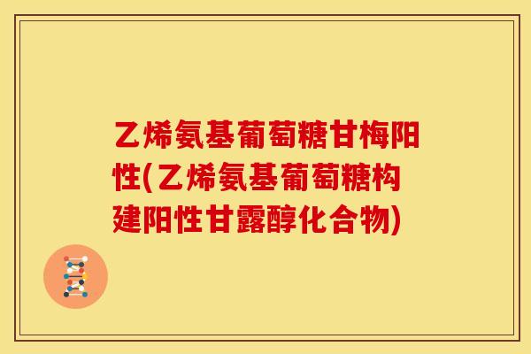 乙烯氨基葡萄糖甘梅阳性(乙烯氨基葡萄糖构建阳性甘露醇化合物)
