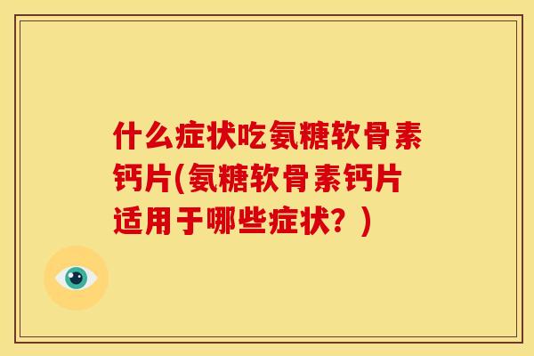 什么症状吃氨糖软骨素钙片(氨糖软骨素钙片适用于哪些症状?) 什么症状吃氨糖软骨素钙片(氨糖软骨素钙片适用于哪些症状?)