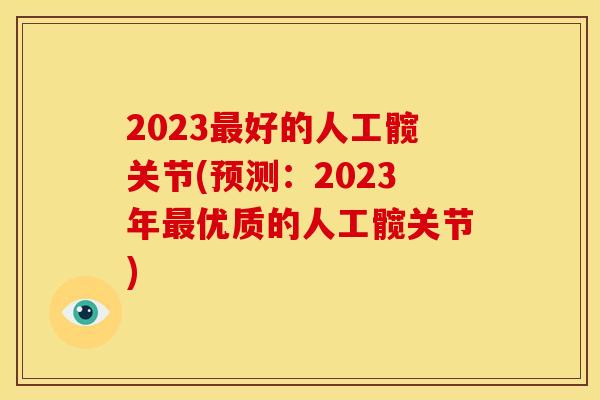 2023好的人工髋关节(预测:2023年优质的人工髋关节) 2023好的人工髋关节(预测:2023年优质的人工髋关节)