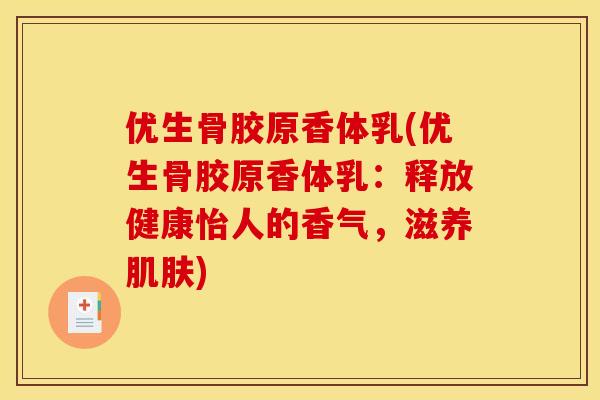 优生骨胶原香体乳(优生骨胶原香体乳:释放健康怡人的香气,滋养) 优生骨胶原香体乳(优生骨胶原香体乳:释放健康怡人的香气,滋养)