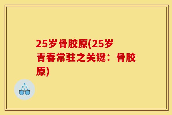 25岁骨胶原(25岁青春常驻之关键：骨胶原)