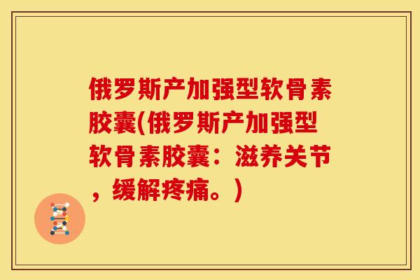 俄罗斯产加强型软骨素胶囊(俄罗斯产加强型软骨素胶囊:滋养关节,缓解。) 俄罗斯产加强型软骨素胶囊(俄罗斯产加强型软骨素胶囊:滋养关节,缓解。)